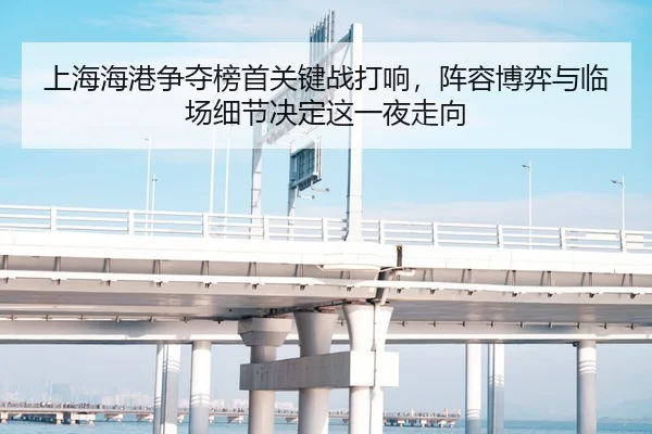 上海海港争夺榜首关键战打响，阵容博弈与临场细节决定这一夜走向（WL SPORTS）